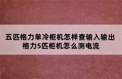 五匹格力单冷柜机怎样查输入输出 格力5匹柜机怎么测电流